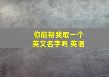 你能帮我取一个英文名字吗 英语